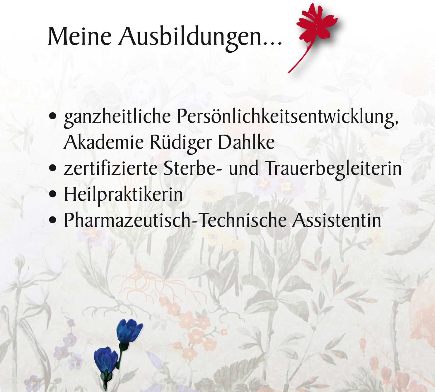 Meine Ausbildungen... ganzheitliche Persönlichkeitsentwicklung, Akademie Rüdiger Dahlke; zertifizierte Sterbe- und Trauerbegleiterin; Heilpraktikerin; Pharmazeutisch-Technische Assistentin